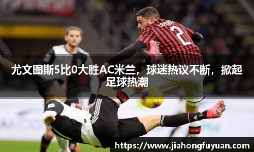 尤文图斯5比0大胜AC米兰，球迷热议不断，掀起足球热潮
