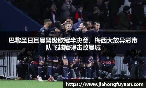 巴黎圣日耳曼晋级欧冠半决赛，梅西大放异彩带队飞越障碍击败曼城