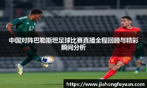 中国对阵巴勒斯坦足球比赛直播全程回顾与精彩瞬间分析