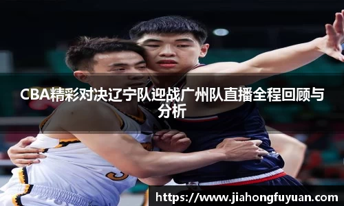 CBA精彩对决辽宁队迎战广州队直播全程回顾与分析